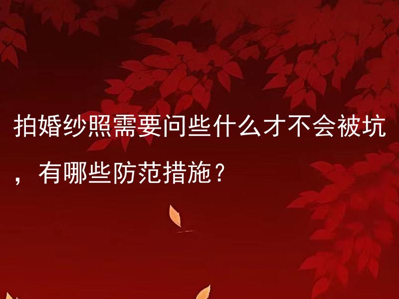 拍婚纱照需要问些什么才不会被坑，有哪些防范措施？