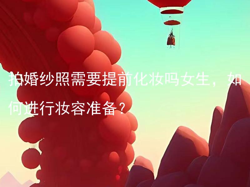 拍婚纱照需要提前化妆吗女生，如何进行妆容准备？ 拍婚纱照有必要找专业化妆师吗？女生如何选择最适合的妆容准备？