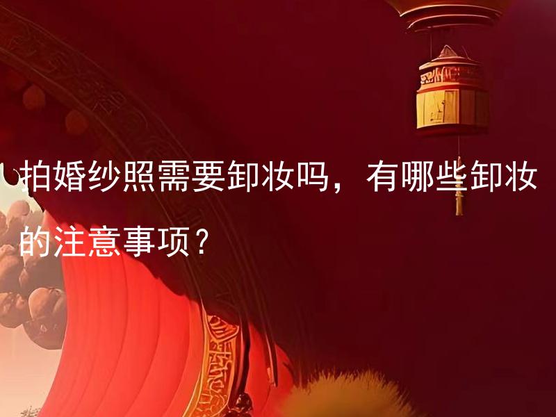 拍婚纱照需要卸妆吗，有哪些卸妆的注意事项？