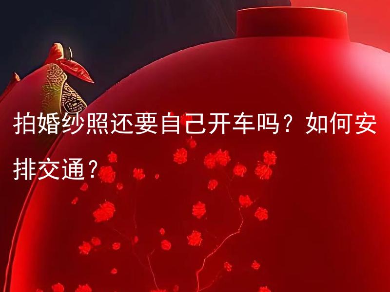 拍婚纱照还要自己开车吗？如何安排交通？