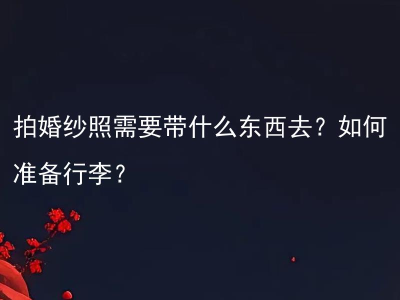 拍婚纱照需要带什么东西去？如何准备行李？