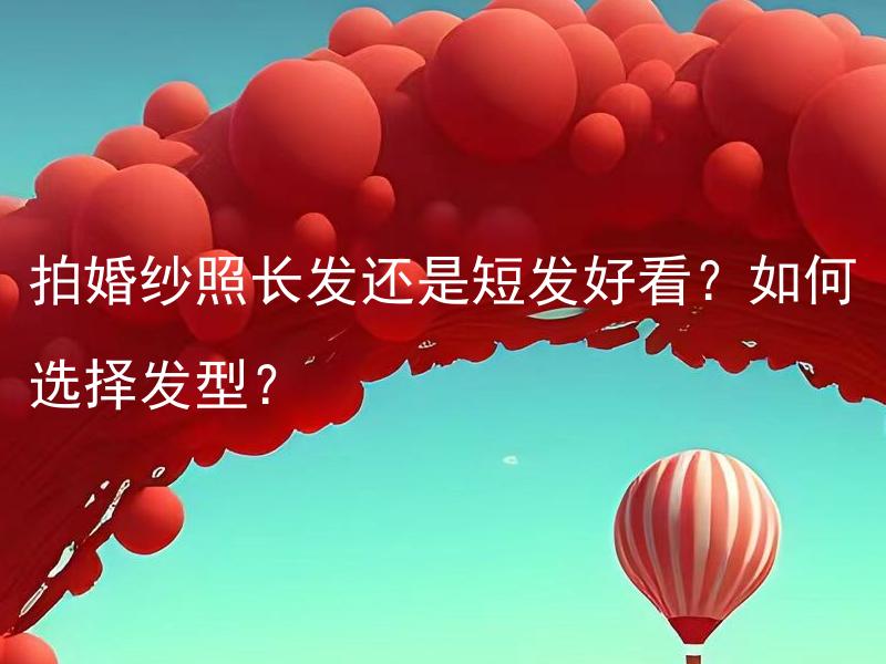 拍婚纱照长发还是短发好看？如何选择发型？ 拍婚纱照长发还是短发更能展现婚纱的美？该怎么选择发型呢？
