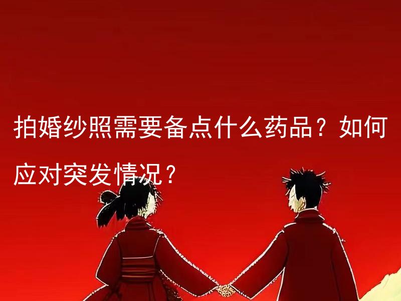 拍婚纱照需要备点什么药品？如何应对突发情况？ 拍婚纱照需要备点什么药品以防突发情况？