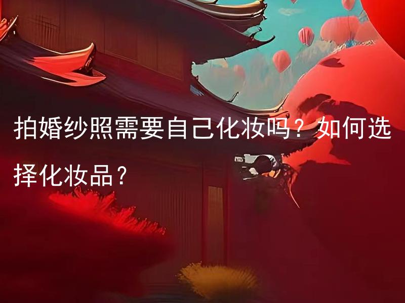 拍婚纱照需要自己化妆吗？如何选择化妆品？ 结婚庆典方案需要自己设计吗？如何选择适合的婚庆方案？