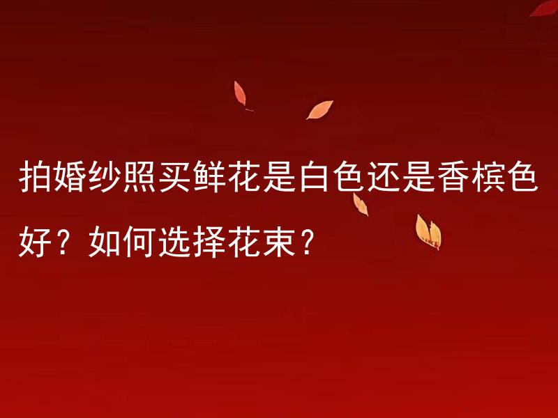 拍婚纱照买鲜花是白色还是香槟色好？如何选择花束？ 如何选择婚纱照鲜花的颜色？如何选择花束？