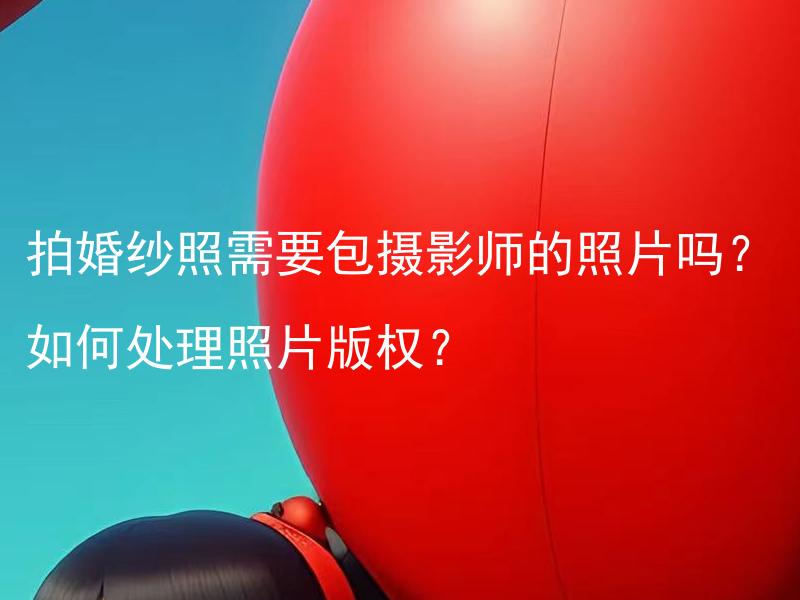 拍婚纱照需要包摄影师的照片吗？如何处理照片版权？ 如何选择合适的婚纱照摄影师？怎样妥善处理婚纱照的版权问题？