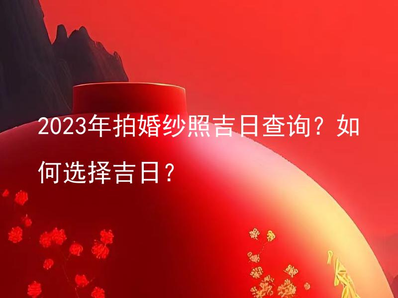 2023年拍婚纱照吉日查询？如何选择吉日？ 结婚庆典专家建议：2023年是否适合拍婚纱照？如何寻找适合的吉日？