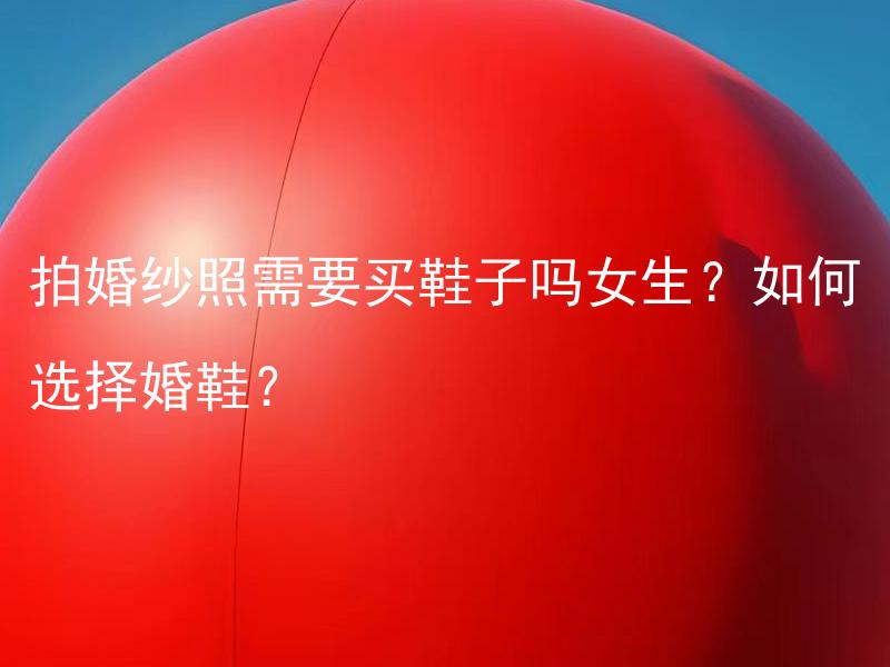 拍婚纱照需要买鞋子吗女生？如何选择婚鞋？