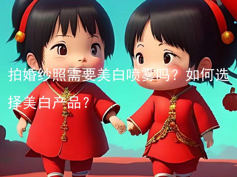 拍婚纱照需要美白喷雾吗？如何选择美白产品？