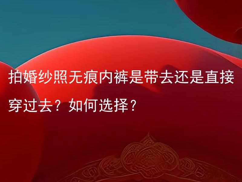 拍婚纱照无痕内裤是带去还是直接穿过去？如何选择？ 拍婚纱照时应该选择哪种无痕内裤？如何选择最适合的一款？