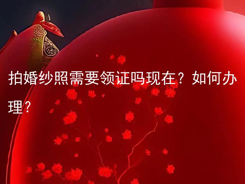 拍婚纱照需要领证吗现在？如何办理？ 拍婚纱照需要领证吗现在？如何办理？结婚庆典专家来给你详细阐述