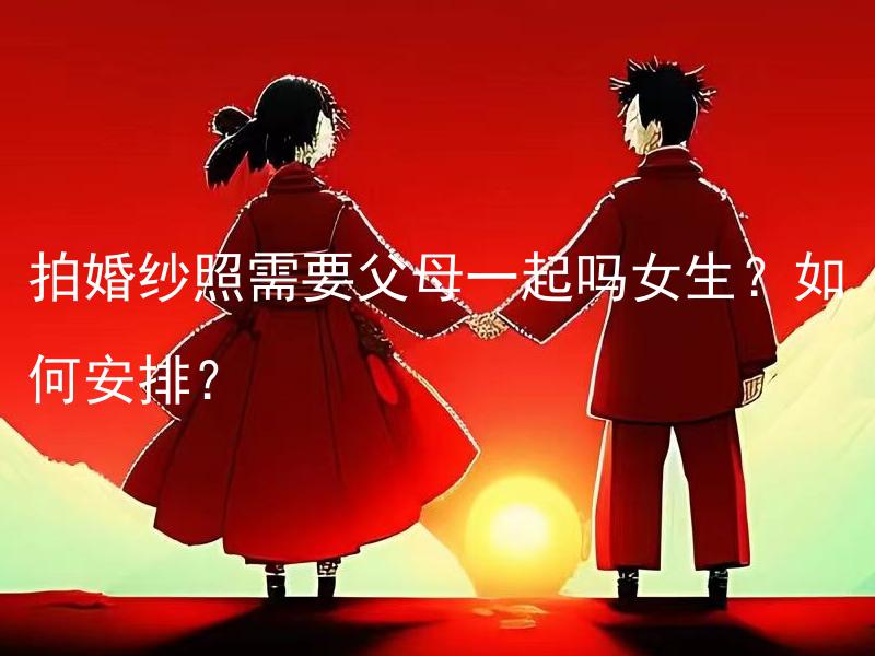 拍婚纱照需要父母一起吗女生？如何安排？ 拍婚纱照需要父母一起吗女生？如何安排？拍婚纱照需要女生的父母一起吗？如何安排拍摄的流程和时间？