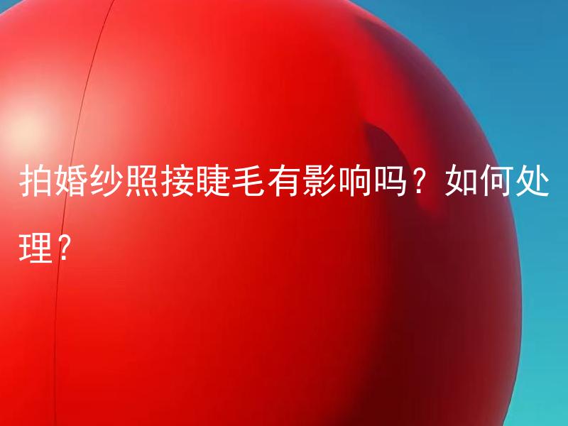 拍婚纱照接睫毛有影响吗？如何处理？ 拍婚纱照时接睫毛会有什么影响？如何妥善处理睫毛延长？