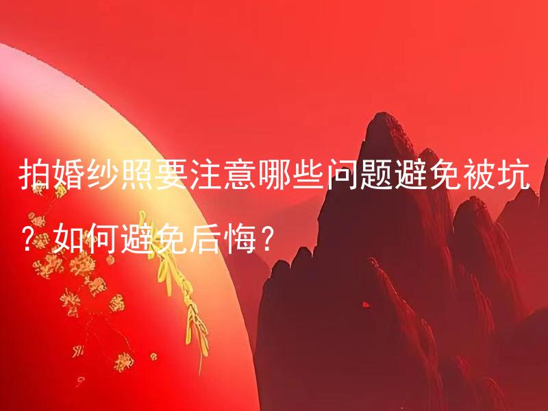 拍婚纱照要注意哪些问题避免被坑？如何避免后悔？