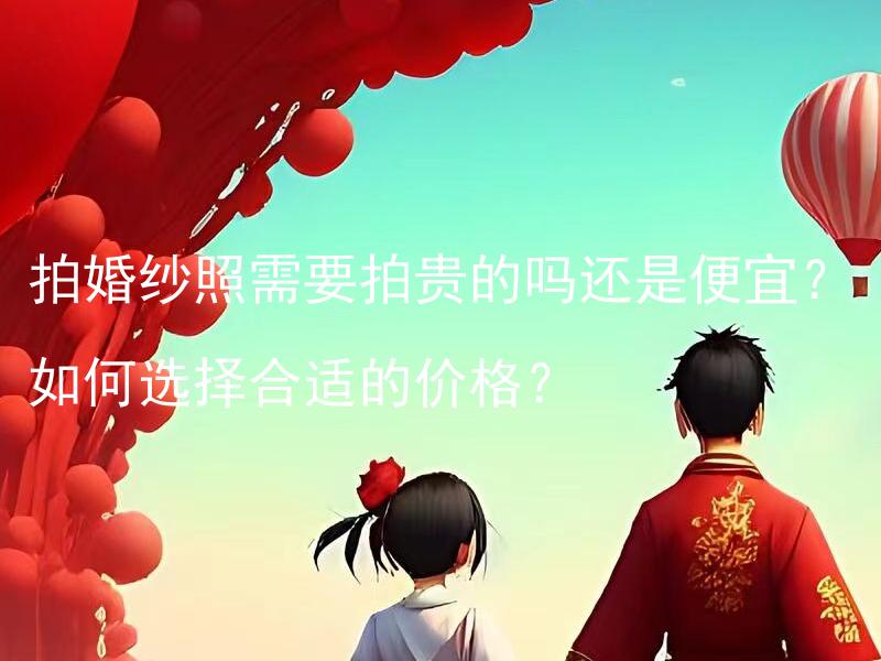 拍婚纱照需要拍贵的吗还是便宜？如何选择合适的价格？