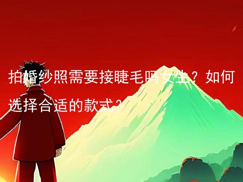 拍婚纱照需要接睫毛吗女生？如何选择合适的款式？
