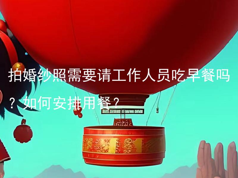 拍婚纱照需要请工作人员吃早餐吗？如何安排用餐？ 新娘新郎需要一同在庆典当天与婚庆团队工作人员一起享用早餐吗？如果需要，请问如何合理安排工作人员的用餐时间和地点？