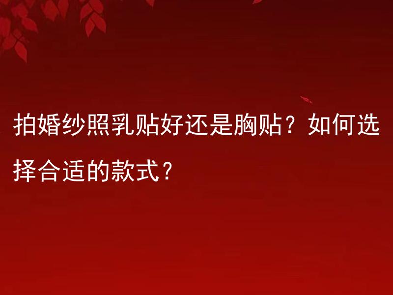 拍婚纱照乳贴好还是胸贴？如何选择合适的款式？ 拍婚纱照要注意什么细节？哪些因素会影响拍摄效果？