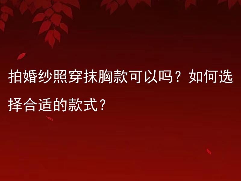 拍婚纱照穿抹胸款可以吗？如何选择合适的款式？