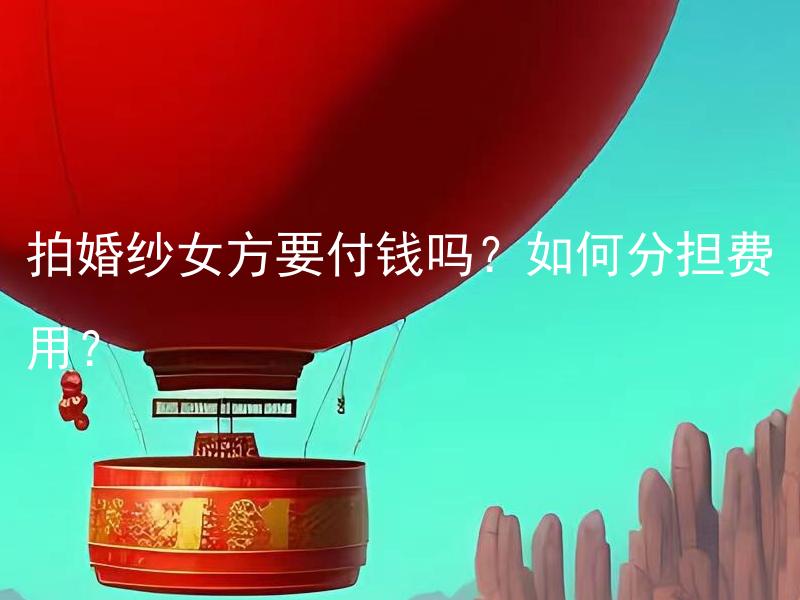 拍婚纱女方要付钱吗？如何分担费用？ 结婚照片拍摄中，拍婚纱女方需要自己承担费用吗？如果需要，如何合理分担费用？