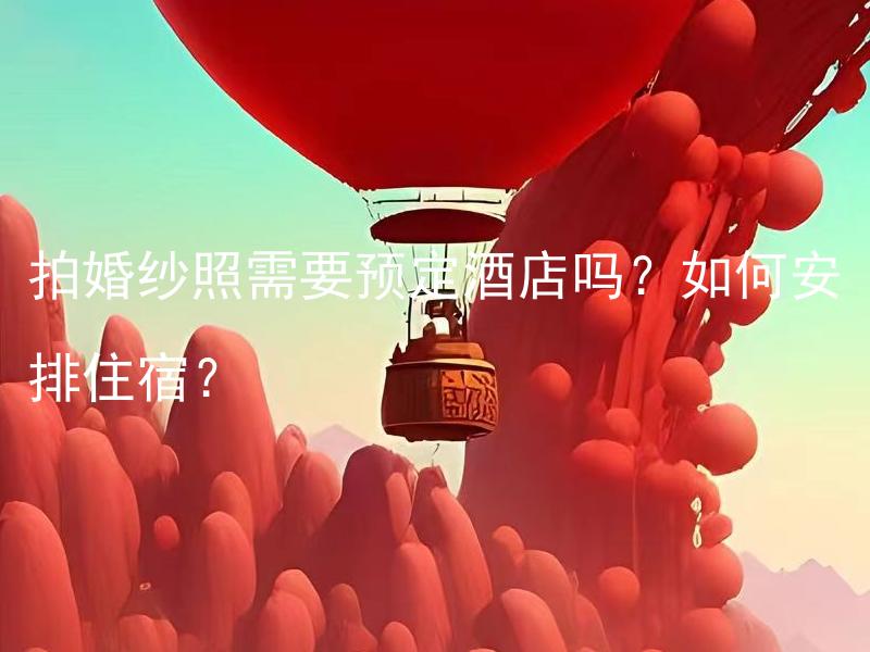 拍婚纱照需要预定酒店吗？如何安排住宿？ 如何预订酒店，安排拍婚纱照期间的住宿？