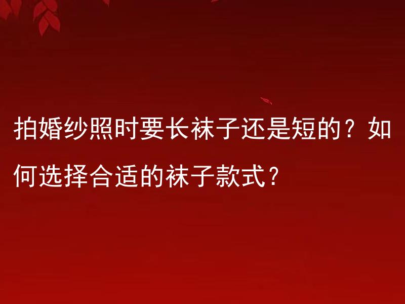 拍婚纱照时要长袜子还是短的？如何选择合适的袜子款式？ 拍婚纱照时要长袜子还是短的？如何选择合适的袜子款式？ -> 拍婚纱照穿长袜子适合怎样的场景和氛围？如何选购适合婚纱照的袜子款式？