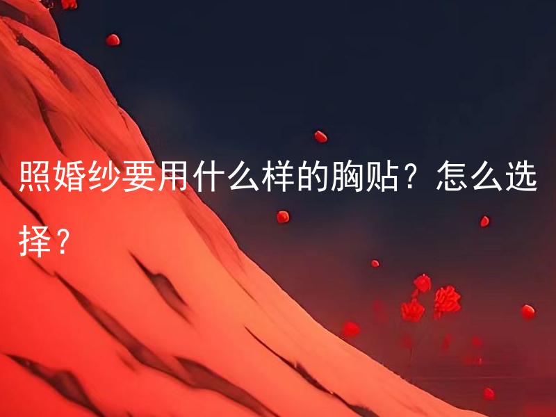 照婚纱要用什么样的胸贴？怎么选择？ 怎样选择合适的胸贴，照婚纱需要使用什么样的胸贴？