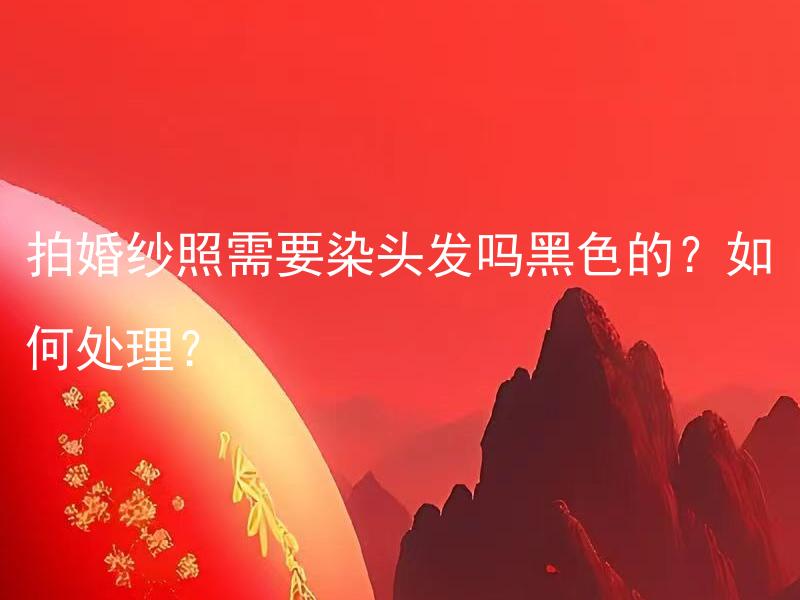 拍婚纱照需要染头发吗黑色的？如何处理？ 拍婚纱照需要染头发吗？黑色头发适合婚纱照吗？