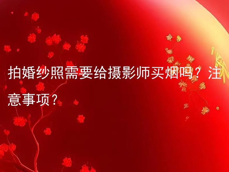 拍婚纱照需要给摄影师买烟吗？注意事项？