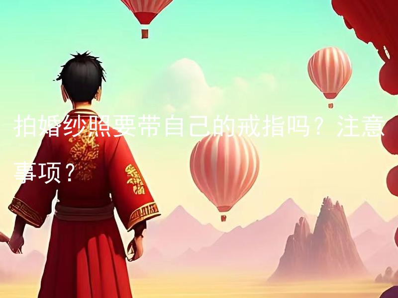 拍婚纱照要带自己的戒指吗？注意事项？ 拍婚纱照需要注意哪些细节和步骤？