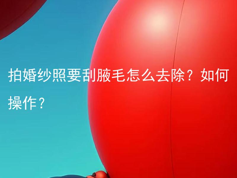 拍婚纱照要刮腋毛怎么去除？如何操作？ 拍婚纱照要刮腋毛吗？怎样安全去除腋毛进行准备？