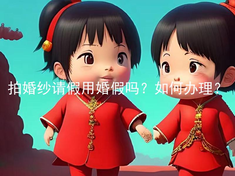 拍婚纱请假用婚假吗？如何办理？ 结婚后追加拍婚纱照需要请婚假吗？如何办理请婚假？