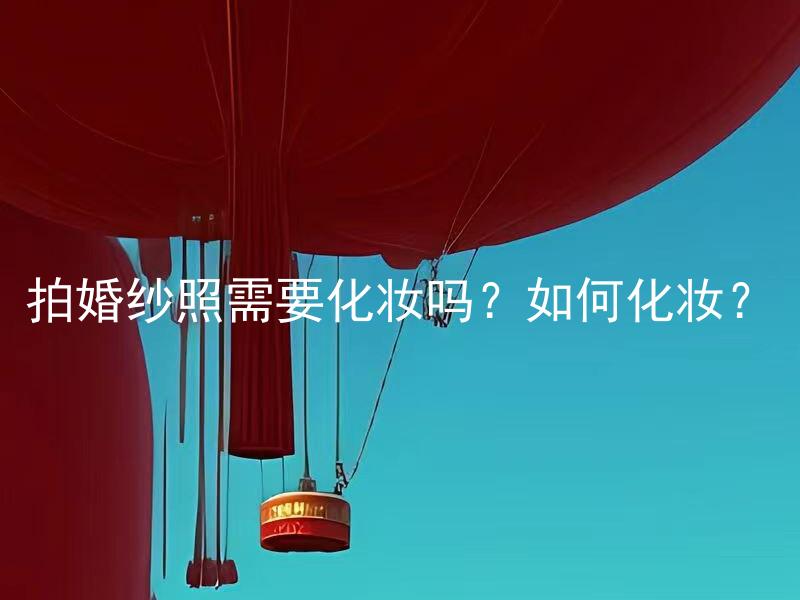 拍婚纱照需要化妆吗？如何化妆？ 拍婚纱照需要化妆吗？如何化妆符合镜头效果？