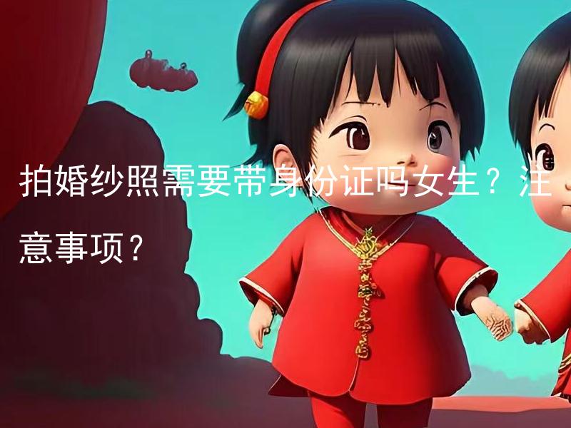 拍婚纱照需要带身份证吗女生？注意事项？