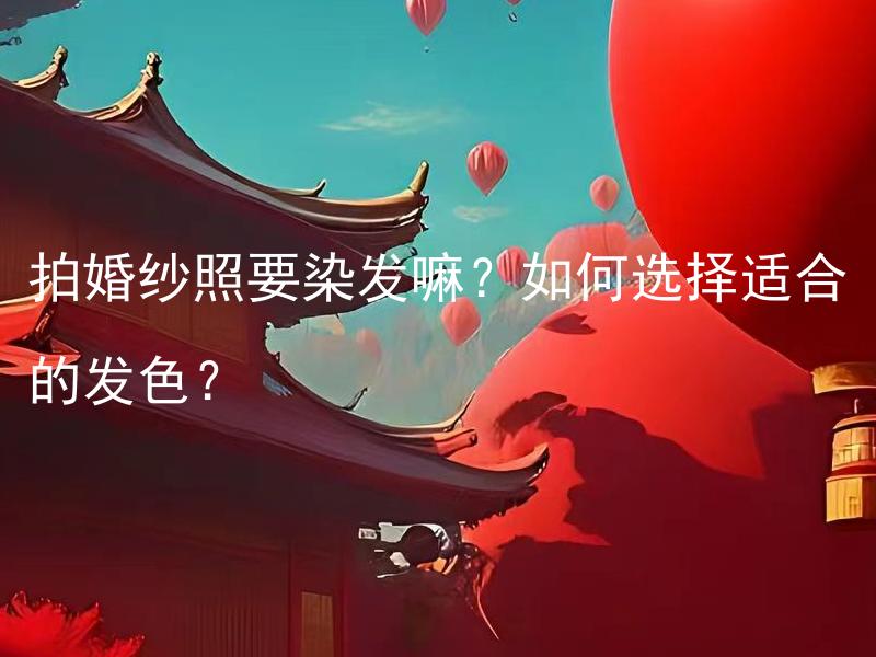 拍婚纱照要染发嘛？如何选择适合的发色？