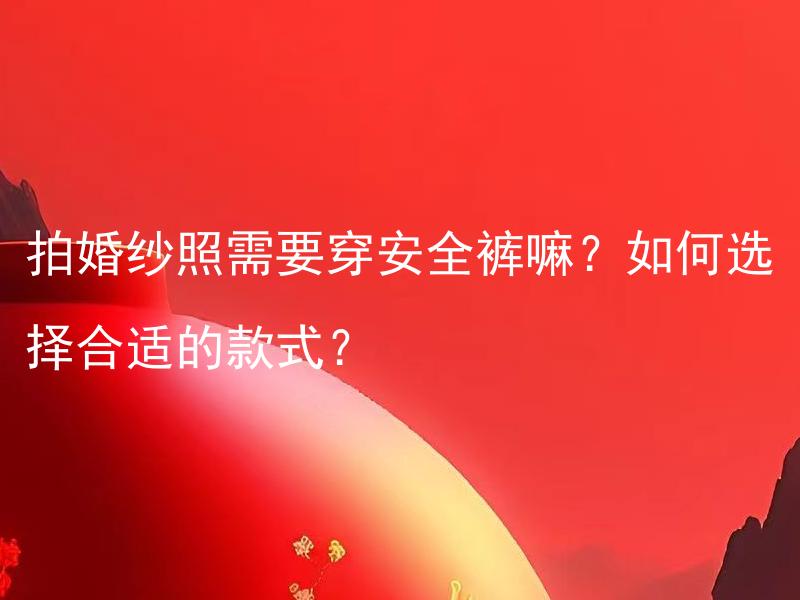 拍婚纱照需要穿安全裤嘛？如何选择合适的款式？ 拍婚纱照为什么需要穿安全裤？如何选择合适的款式？