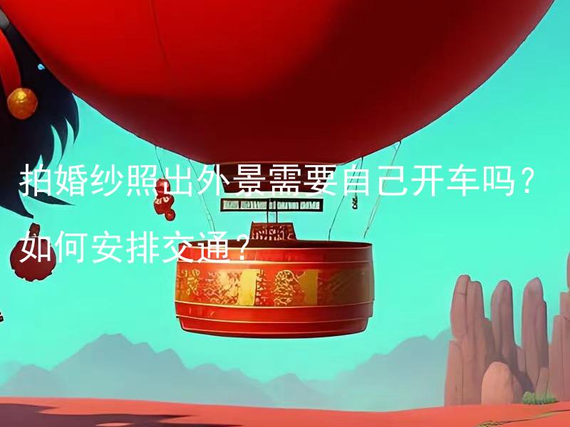 拍婚纱照出外景需要自己开车吗？如何安排交通？ 拍婚纱照出外景需要自己开车吗？如何安排交通？
- 在拍婚纱照时，选择替代方案替代私家车能否达到同样的效果？
- 拍婚纱照时自驾游的优缺点是什么？
- 如何在拍婚纱照外景时合理安排交通？
- 是否有出租车服务提供在外景地安排交通？
- 拍婚纱照出外景需要租车吗？如何选择合适的租车方案？