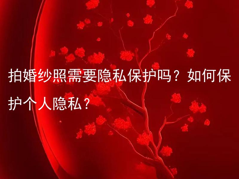 拍婚纱照需要隐私保护吗？如何保护个人隐私？