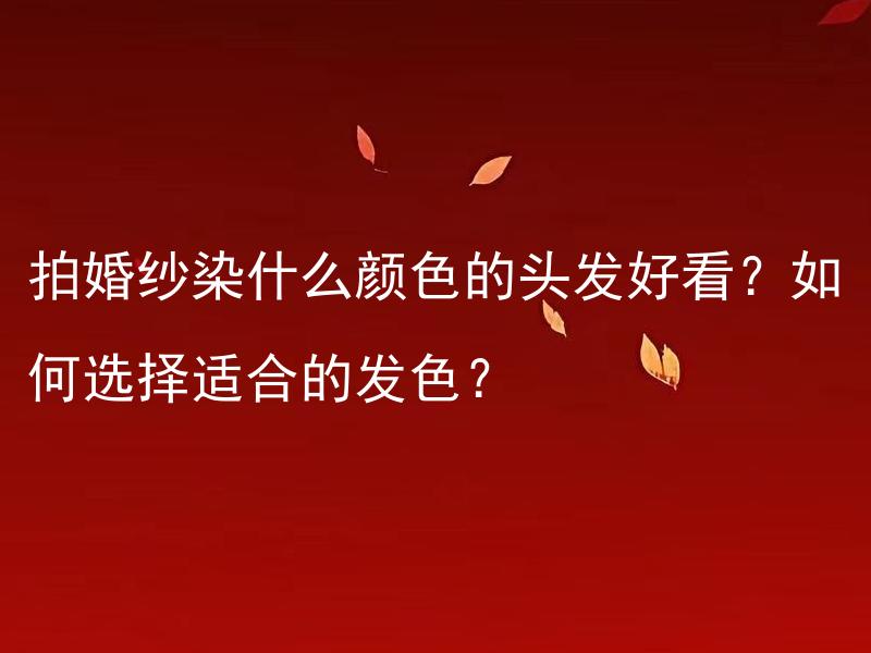 拍婚纱染什么颜色的头发好看？如何选择适合的发色？ 拍婚纱照时染什么颜色的头发才能更好看？如何根据个人特点选择适合的发色？