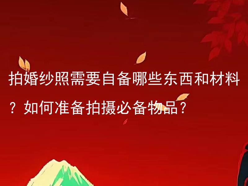 拍婚纱照需要自备哪些东西和材料？如何准备拍摄必备物品？