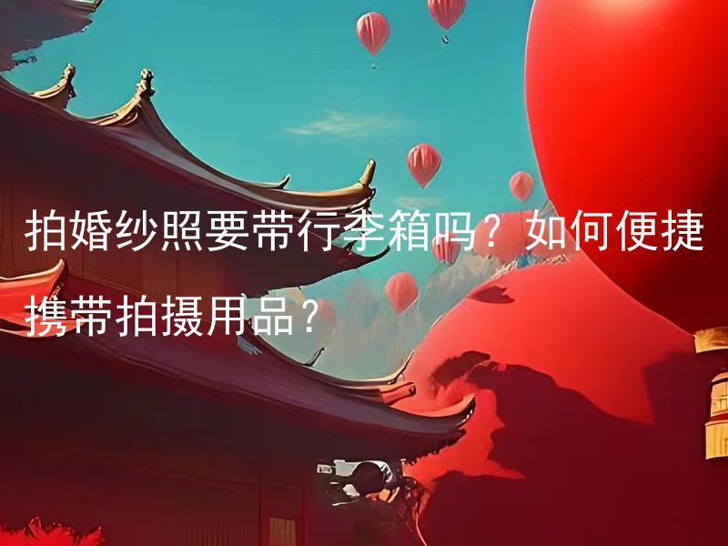 拍婚纱照要带行李箱吗？如何便捷携带拍摄用品？ 如何在拍婚纱照时便捷携带拍摄用品？