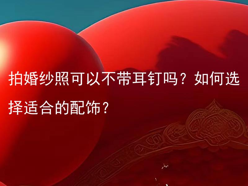 拍婚纱照可以不带耳钉吗？如何选择适合的配饰？ 拍婚纱照可以不带耳钉吗？应该如何解决拍婚纱照时的耳洞问题？