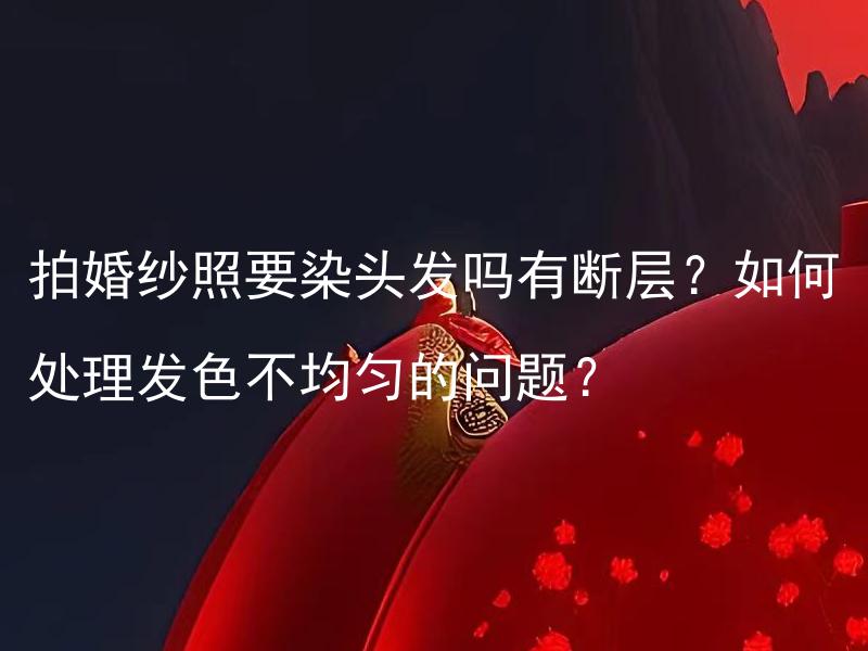 拍婚纱照要染头发吗有断层？如何处理发色不均匀的问题？