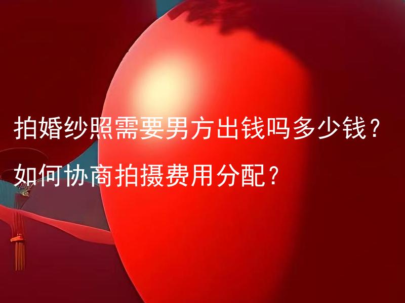 拍婚纱照需要男方出钱吗多少钱？如何协商拍摄费用分配？