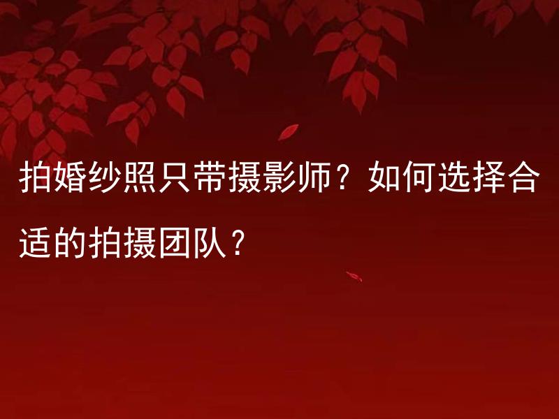拍婚纱照只带摄影师？如何选择合适的拍摄团队？