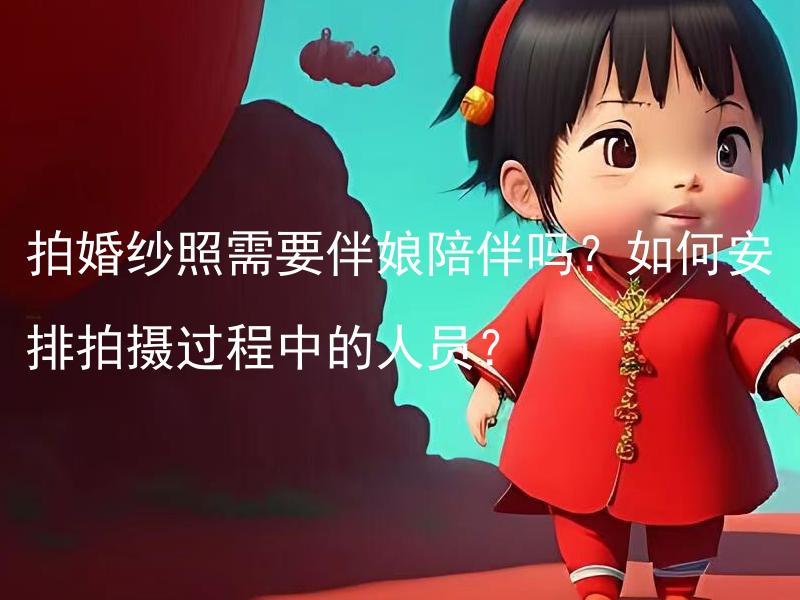 拍婚纱照需要伴娘陪伴吗？如何安排拍摄过程中的人员？ 拍婚纱照需要伴娘陪伴吗？如何安排拍摄过程中的人员？
延伸后的标题：婚纱照拍摄团队需要哪些人员搭配？