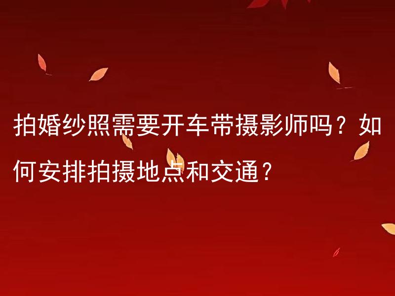 拍婚纱照需要开车带摄影师吗？如何安排拍摄地点和交通？