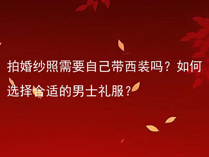 拍婚纱照需要自己带西装吗？如何选择合适的男士礼服？ 如何选择合适的男士礼服以应对拍摄婚纱照的需要？