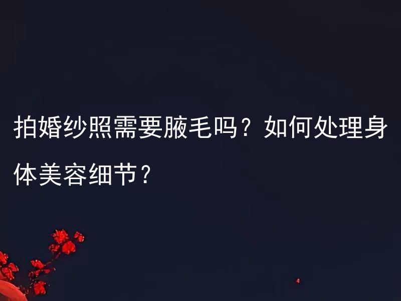 拍婚纱照需要腋毛吗？如何处理身体美容细节？
