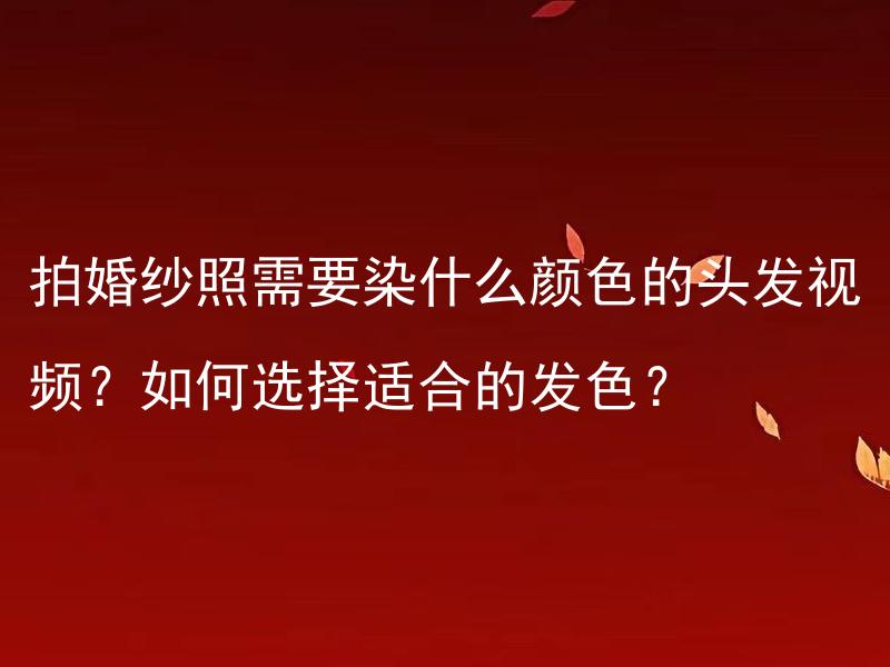 拍婚纱照需要染什么颜色的头发视频？如何选择适合的发色？ 染什么颜色的头发才能与婚纱照搭配得好？